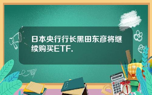 日本央行行长黑田东彦将继续购买ETF.