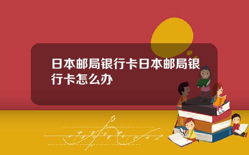 日本邮局银行卡日本邮局银行卡怎么办