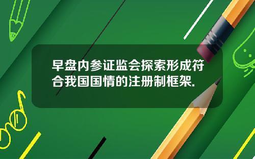 早盘内参证监会探索形成符合我国国情的注册制框架.