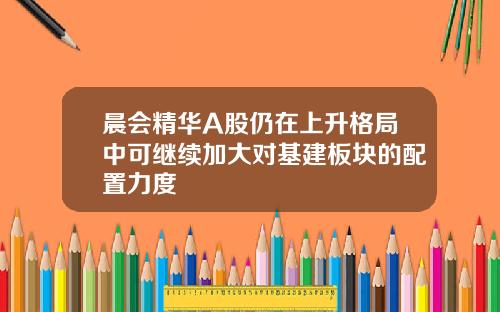 晨会精华A股仍在上升格局中可继续加大对基建板块的配置力度