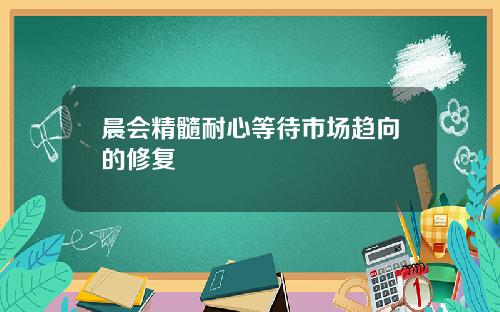 晨会精髓耐心等待市场趋向的修复