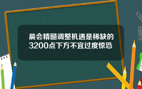 晨会精髓调整机遇是稀缺的3200点下方不宜过度惊恐