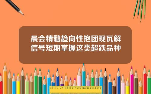 晨会精髓趋向性抱团现瓦解信号短期掌握这类超跌品种