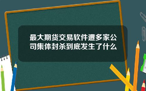 最大期货交易软件遭多家公司集体封杀到底发生了什么