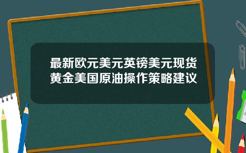 最新欧元美元英镑美元现货黄金美国原油操作策略建议