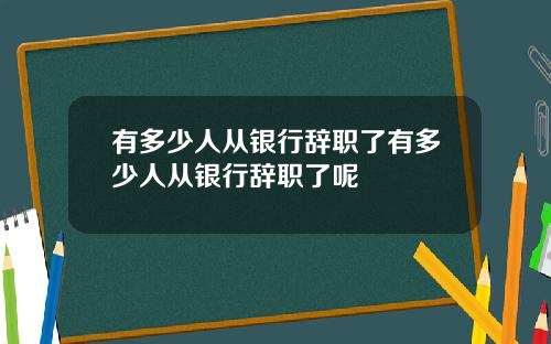 有多少人从银行辞职了有多少人从银行辞职了呢