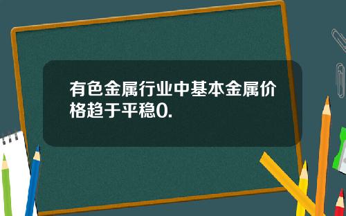 有色金属行业中基本金属价格趋于平稳0.