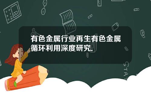 有色金属行业再生有色金属循环利用深度研究.