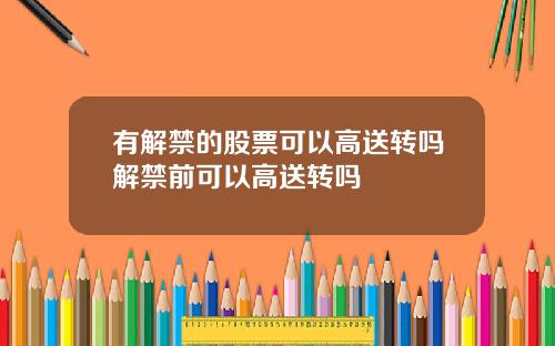 有解禁的股票可以高送转吗解禁前可以高送转吗