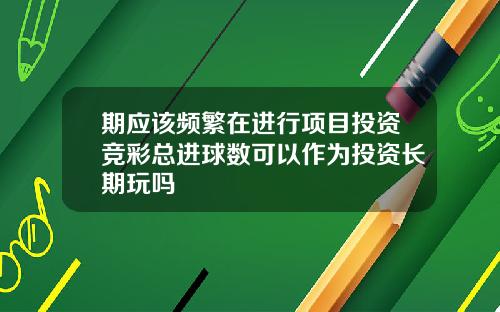 期应该频繁在进行项目投资竞彩总进球数可以作为投资长期玩吗