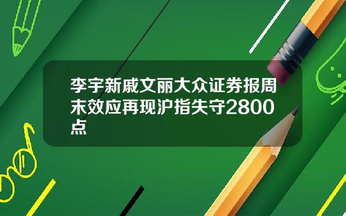 李宇新戚文丽大众证券报周末效应再现沪指失守2800点