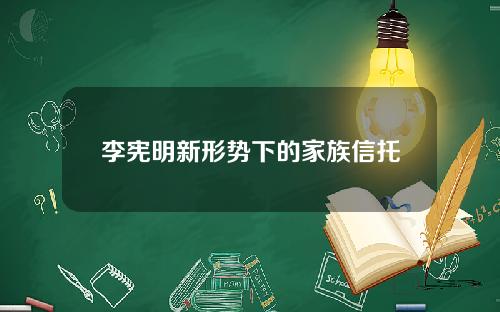 李宪明新形势下的家族信托