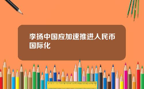 李扬中国应加速推进人民币国际化