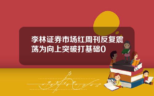 李林证券市场红周刊反复震荡为向上突破打基础0