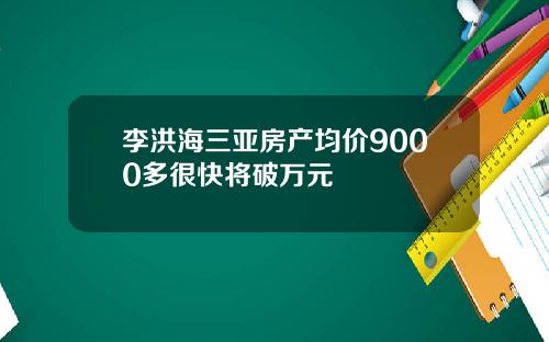 李洪海三亚房产均价9000多很快将破万元