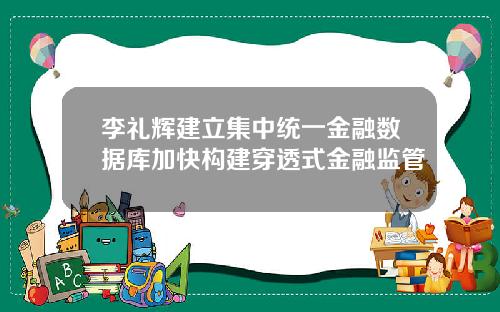 李礼辉建立集中统一金融数据库加快构建穿透式金融监管