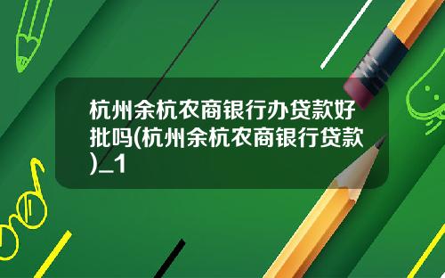 杭州余杭农商银行办贷款好批吗(杭州余杭农商银行贷款)_1