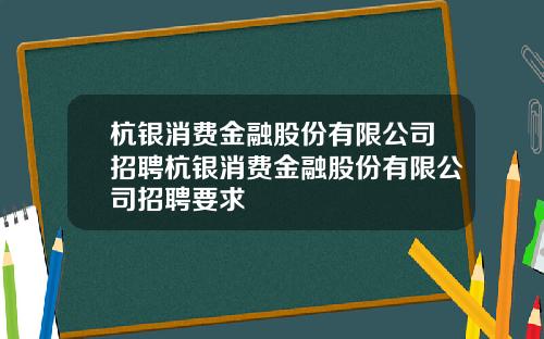 杭银消费金融股份有限公司招聘杭银消费金融股份有限公司招聘要求