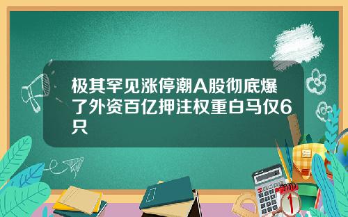 极其罕见涨停潮A股彻底爆了外资百亿押注权重白马仅6只