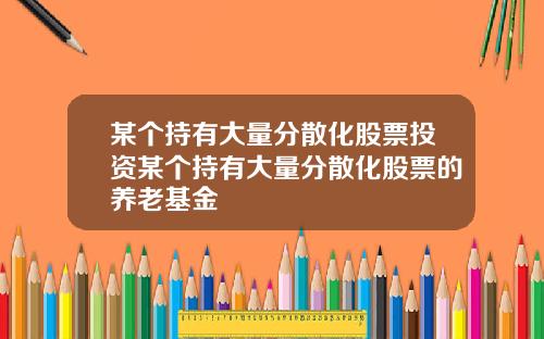 某个持有大量分散化股票投资某个持有大量分散化股票的养老基金