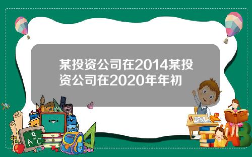 某投资公司在2014某投资公司在2020年年初