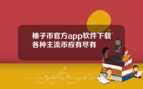 柚子币官方app软件下载各种主流币应有尽有