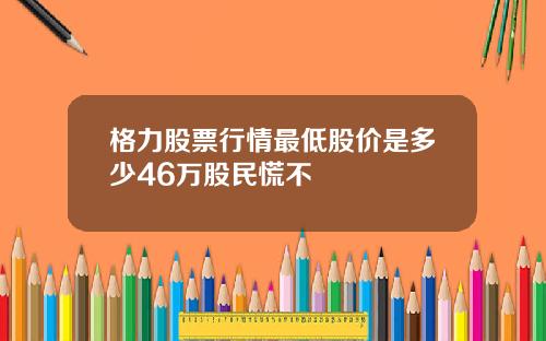 格力股票行情最低股价是多少46万股民慌不