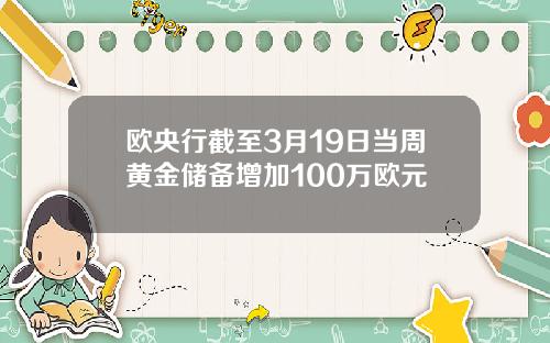 欧央行截至3月19日当周黄金储备增加100万欧元