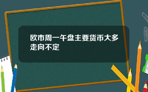 欧市周一午盘主要货币大多走向不定