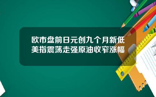 欧市盘前日元创九个月新低美指震荡走强原油收窄涨幅