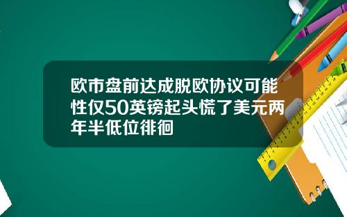 欧市盘前达成脱欧协议可能性仅50英镑起头慌了美元两年半低位徘徊