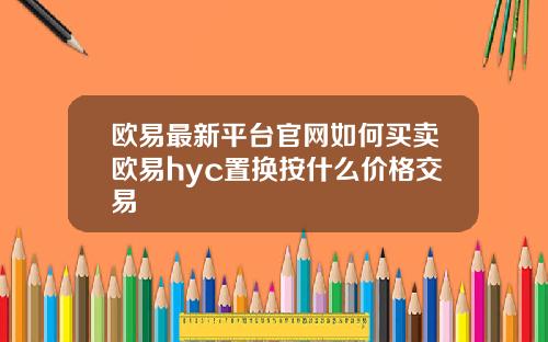 欧易最新平台官网如何买卖欧易hyc置换按什么价格交易