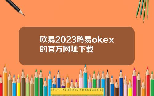 欧易2023鸥易okex的官方网址下载