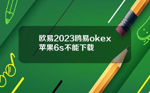 欧易2023鸥易okex苹果6s不能下载