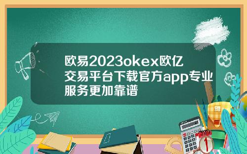 欧易2023okex欧亿交易平台下载官方app专业服务更加靠谱