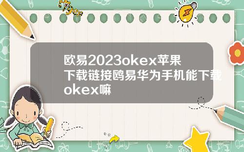 欧易2023okex苹果下载链接鸥易华为手机能下载okex嘛