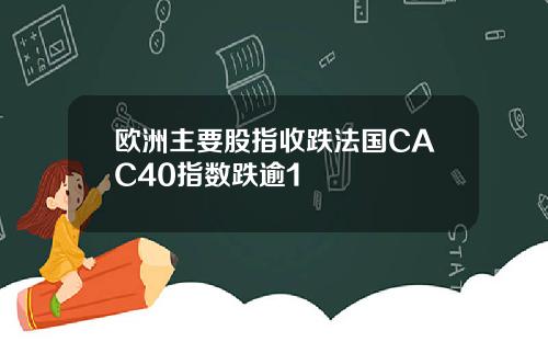 欧洲主要股指收跌法国CAC40指数跌逾1