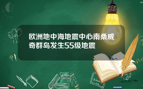 欧洲地中海地震中心南桑威奇群岛发生55级地震