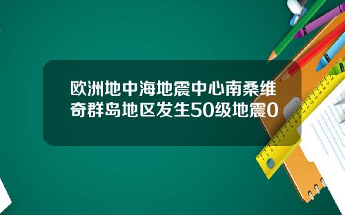 欧洲地中海地震中心南桑维奇群岛地区发生50级地震0