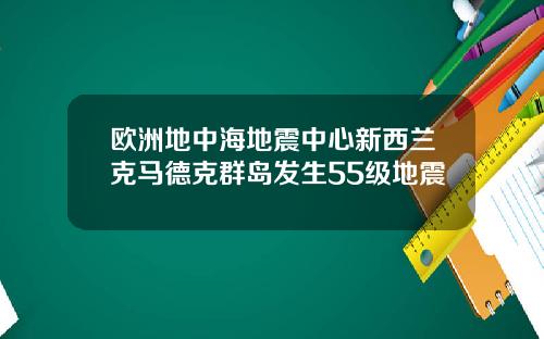 欧洲地中海地震中心新西兰克马德克群岛发生55级地震