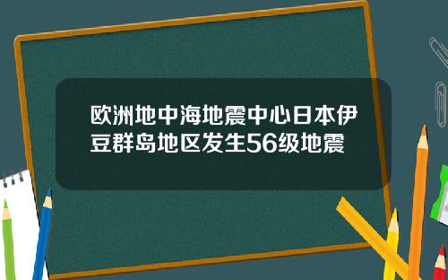 欧洲地中海地震中心日本伊豆群岛地区发生56级地震