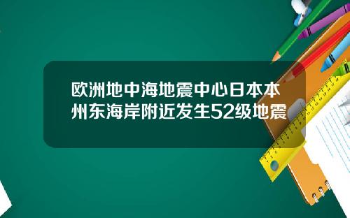 欧洲地中海地震中心日本本州东海岸附近发生52级地震