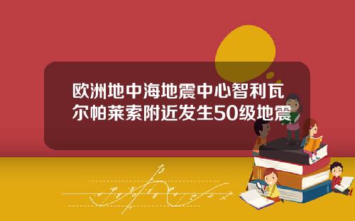 欧洲地中海地震中心智利瓦尔帕莱索附近发生50级地震