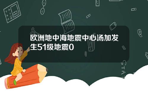 欧洲地中海地震中心汤加发生51级地震0