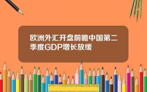 欧洲外汇开盘前瞻中国第二季度GDP增长放缓