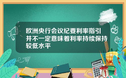 欧洲央行会议纪要利率指引并不一定意味着利率持续保持较低水平