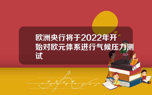 欧洲央行将于2022年开始对欧元体系进行气候压力测试