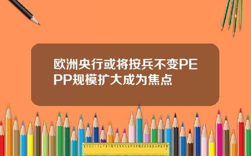 欧洲央行或将按兵不变PEPP规模扩大成为焦点