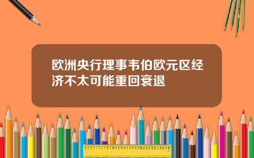 欧洲央行理事韦伯欧元区经济不太可能重回衰退