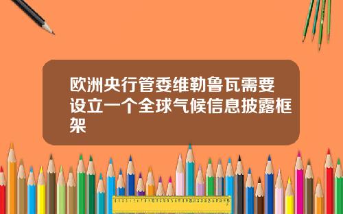 欧洲央行管委维勒鲁瓦需要设立一个全球气候信息披露框架